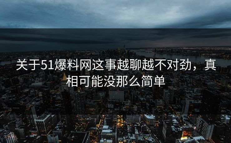 关于51爆料网这事越聊越不对劲,真相可能没那么简单