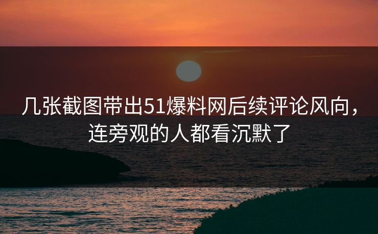 几张截图带出51爆料网后续评论风向,连旁观的人都看沉默了