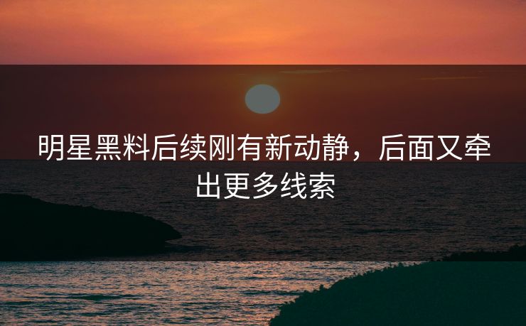 详细阅读:明星黑料后续刚有新动静,后面又牵出更多线索 明星黑料后续刚有新动静,后面又牵出更多线索