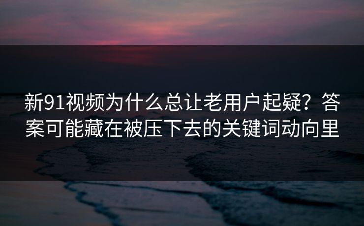 详细阅读:新91视频为什么总让老用户起疑?答案可能藏在被压下去的关键词动向里 新91视频为什么总让老用户起疑?答案可能藏在被压下去的关键词动向里