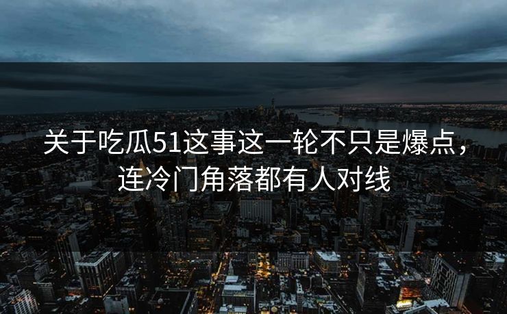 详细阅读:关于吃瓜51这事这一轮不只是爆点,连冷门角落都有人对线 关于吃瓜51这事这一轮不只是爆点,连冷门角落都有人对线